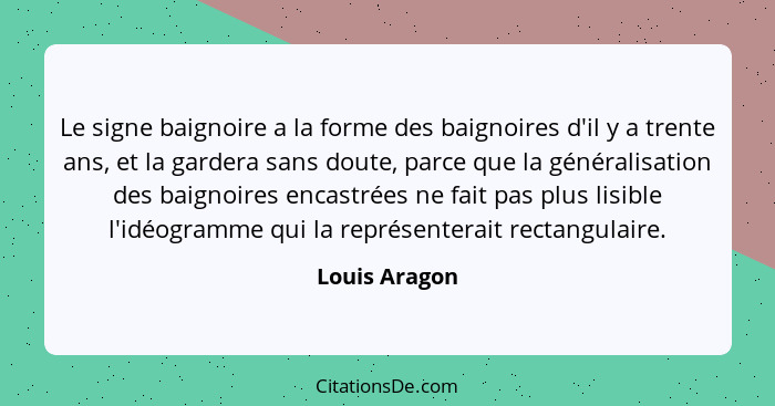 Le signe baignoire a la forme des baignoires d'il y a trente ans, et la gardera sans doute, parce que la généralisation des baignoires... - Louis Aragon