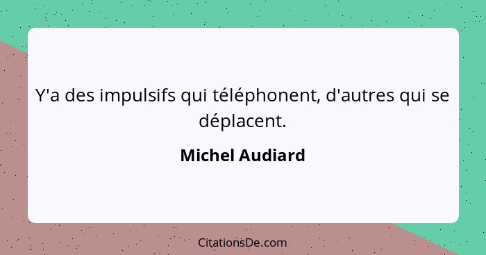 Y'a des impulsifs qui téléphonent, d'autres qui se déplacent.... - Michel Audiard