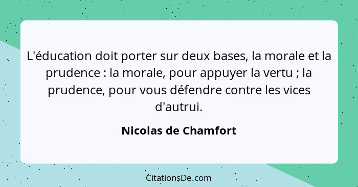 L'éducation doit porter sur deux bases, la morale et la prudence : la morale, pour appuyer la vertu ; la prudence, pou... - Nicolas de Chamfort