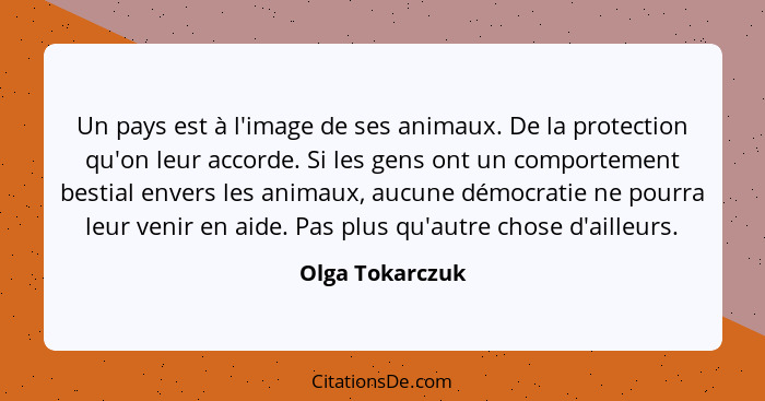 Un pays est à l'image de ses animaux. De la protection qu'on leur accorde. Si les gens ont un comportement bestial envers les animaux... - Olga Tokarczuk