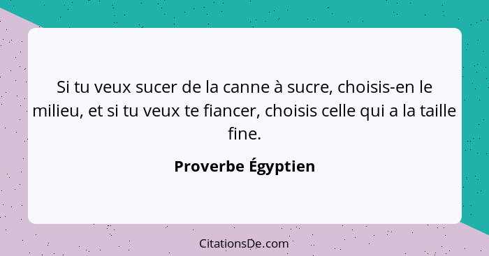 Si tu veux sucer de la canne à sucre, choisis-en le milieu, et si tu veux te fiancer, choisis celle qui a la taille fine.... - Proverbe Égyptien