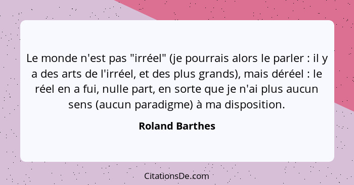 Le monde n'est pas "irréel" (je pourrais alors le parler : il y a des arts de l'irréel, et des plus grands), mais déréel :... - Roland Barthes