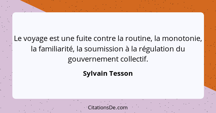 Le voyage est une fuite contre la routine, la monotonie, la familiarité, la soumission à la régulation du gouvernement collectif.... - Sylvain Tesson