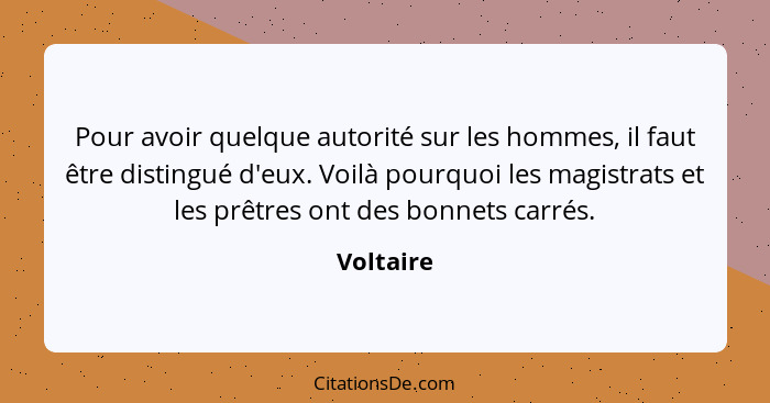 Pour avoir quelque autorité sur les hommes, il faut être distingué d'eux. Voilà pourquoi les magistrats et les prêtres ont des bonnets carr... - Voltaire