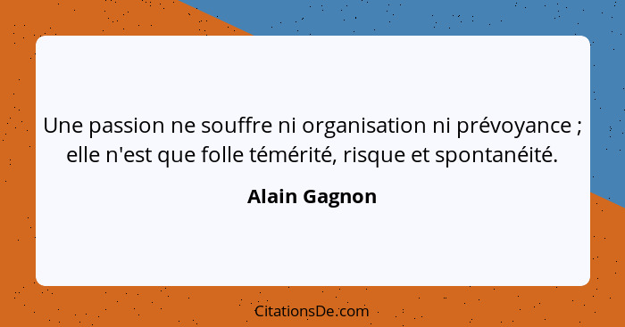 Une passion ne souffre ni organisation ni prévoyance ; elle n'est que folle témérité, risque et spontanéité.... - Alain Gagnon