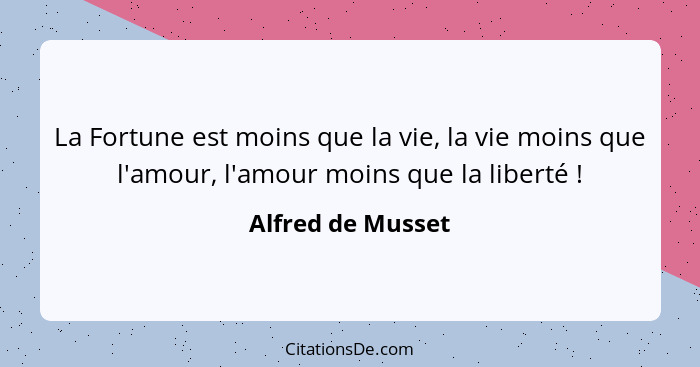 La Fortune est moins que la vie, la vie moins que l'amour, l'amour moins que la liberté !... - Alfred de Musset