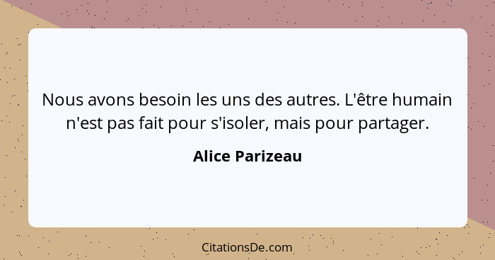 Nous avons besoin les uns des autres. L'être humain n'est pas fait pour s'isoler, mais pour partager.... - Alice Parizeau