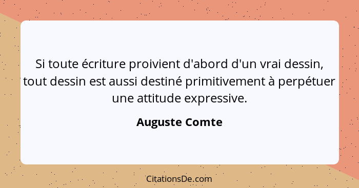 Si toute écriture proivient d'abord d'un vrai dessin, tout dessin est aussi destiné primitivement à perpétuer une attitude expressive.... - Auguste Comte