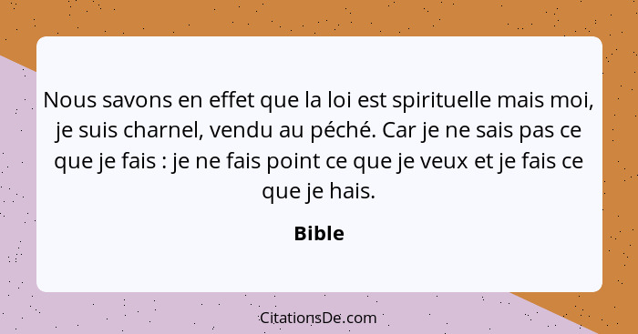 Nous savons en effet que la loi est spirituelle mais moi, je suis charnel, vendu au péché. Car je ne sais pas ce que je fais : je ne fais... - Bible