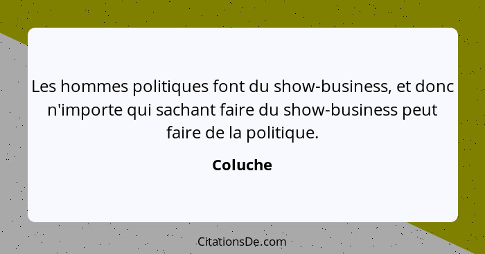 Les hommes politiques font du show-business, et donc n'importe qui sachant faire du show-business peut faire de la politique.... - Coluche