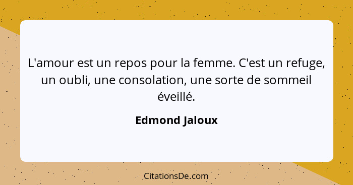 L'amour est un repos pour la femme. C'est un refuge, un oubli, une consolation, une sorte de sommeil éveillé.... - Edmond Jaloux