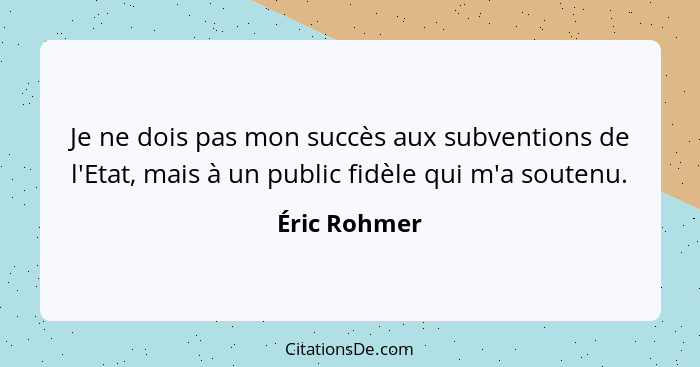 Je ne dois pas mon succès aux subventions de l'Etat, mais à un public fidèle qui m'a soutenu.... - Éric Rohmer