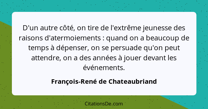 D'un autre côté, on tire de l'extrême jeunesse des raisons d'atermoiements : quand on a beaucoup de temps à dépe... - François-René de Chateaubriand