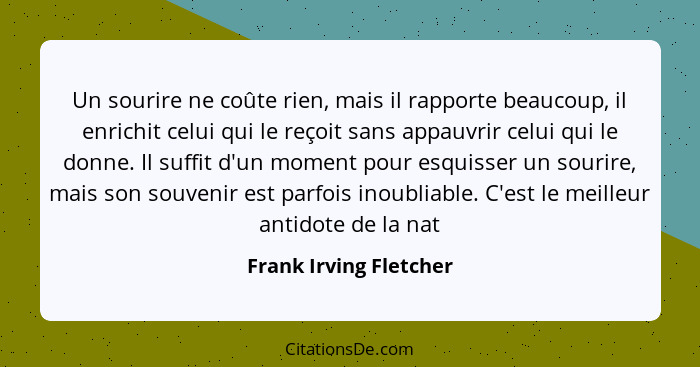 Un sourire ne coûte rien, mais il rapporte beaucoup, il enrichit celui qui le reçoit sans appauvrir celui qui le donne. Il suf... - Frank Irving Fletcher