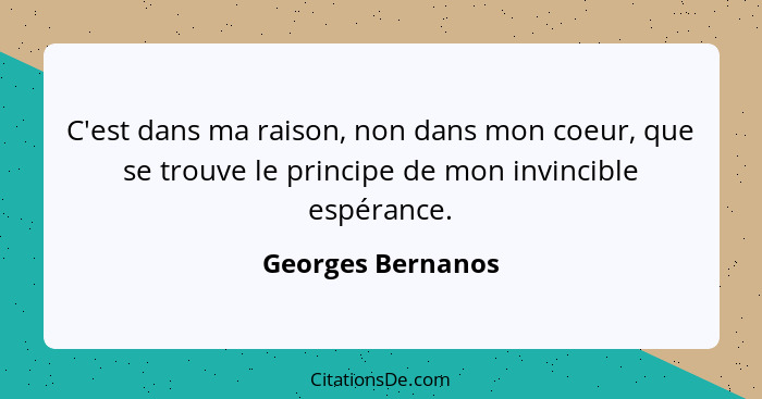 C'est dans ma raison, non dans mon coeur, que se trouve le principe de mon invincible espérance.... - Georges Bernanos