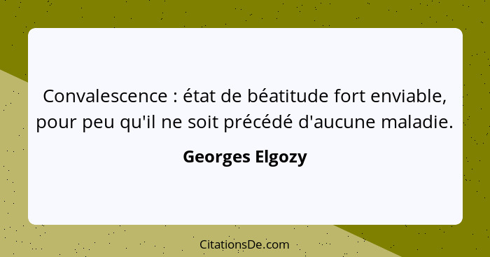 Convalescence : état de béatitude fort enviable, pour peu qu'il ne soit précédé d'aucune maladie.... - Georges Elgozy