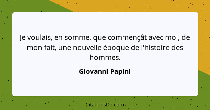 Je voulais, en somme, que commençât avec moi, de mon fait, une nouvelle époque de l'histoire des hommes.... - Giovanni Papini