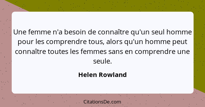 Une femme n'a besoin de connaître qu'un seul homme pour les comprendre tous, alors qu'un homme peut connaître toutes les femmes sans e... - Helen Rowland