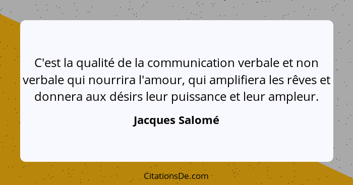 C'est la qualité de la communication verbale et non verbale qui nourrira l'amour, qui amplifiera les rêves et donnera aux désirs leur... - Jacques Salomé