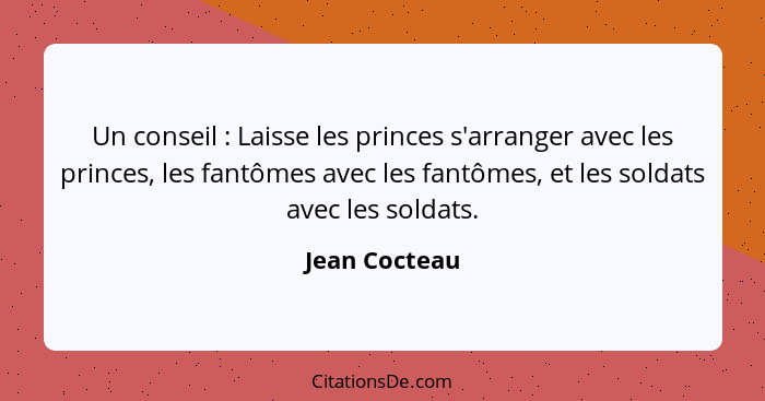 Un conseil : Laisse les princes s'arranger avec les princes, les fantômes avec les fantômes, et les soldats avec les soldats.... - Jean Cocteau