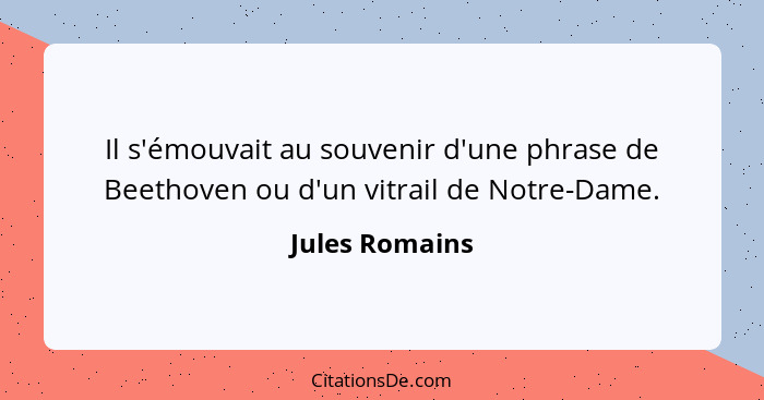 Il s'émouvait au souvenir d'une phrase de Beethoven ou d'un vitrail de Notre-Dame.... - Jules Romains