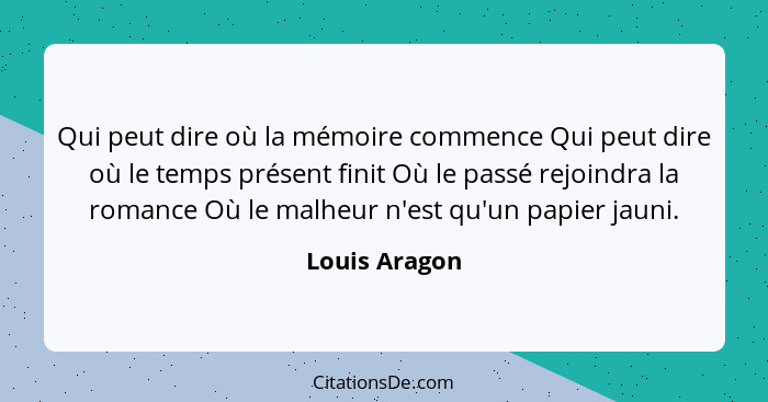 Qui peut dire où la mémoire commence Qui peut dire où le temps présent finit Où le passé rejoindra la romance Où le malheur n'est qu'un... - Louis Aragon