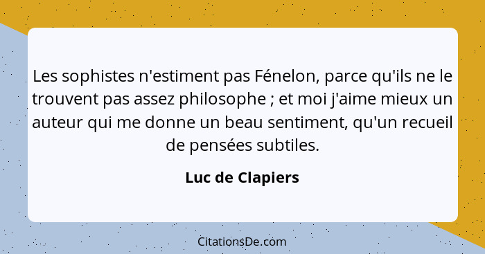 Les sophistes n'estiment pas Fénelon, parce qu'ils ne le trouvent pas assez philosophe ; et moi j'aime mieux un auteur qui me d... - Luc de Clapiers