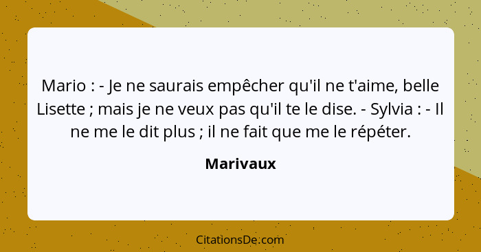 Mario : - Je ne saurais empêcher qu'il ne t'aime, belle Lisette ; mais je ne veux pas qu'il te le dise. - Sylvia : - Il ne m... - Marivaux