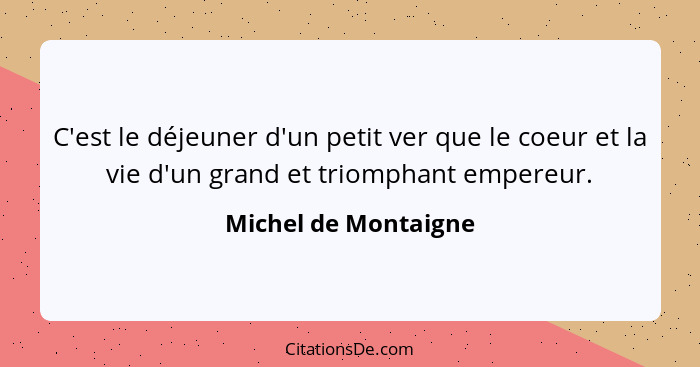 C'est le déjeuner d'un petit ver que le coeur et la vie d'un grand et triomphant empereur.... - Michel de Montaigne