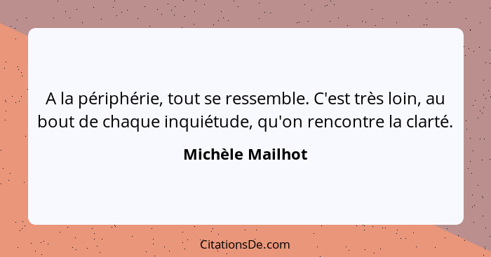 A la périphérie, tout se ressemble. C'est très loin, au bout de chaque inquiétude, qu'on rencontre la clarté.... - Michèle Mailhot