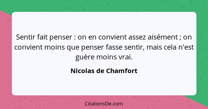 Sentir fait penser : on en convient assez aisément ; on convient moins que penser fasse sentir, mais cela n'est guère... - Nicolas de Chamfort