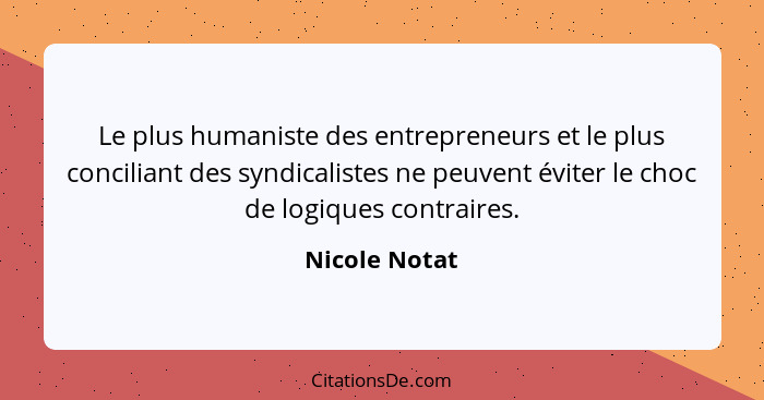 Le plus humaniste des entrepreneurs et le plus conciliant des syndicalistes ne peuvent éviter le choc de logiques contraires.... - Nicole Notat