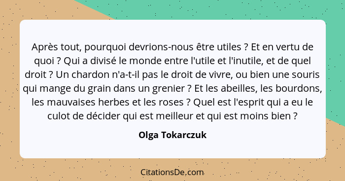 Après tout, pourquoi devrions-nous être utiles ? Et en vertu de quoi ? Qui a divisé le monde entre l'utile et l'inutile, et... - Olga Tokarczuk