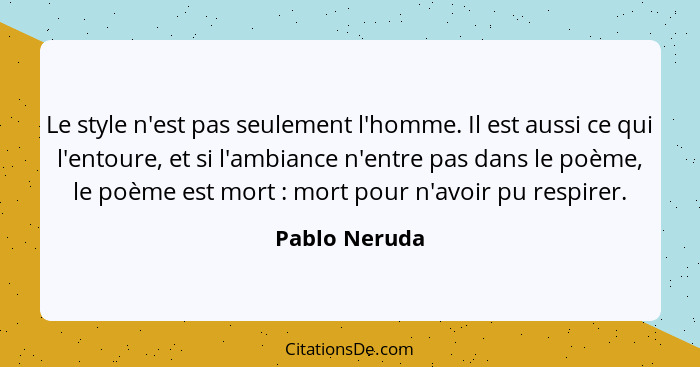 Le style n'est pas seulement l'homme. Il est aussi ce qui l'entoure, et si l'ambiance n'entre pas dans le poème, le poème est mort ... - Pablo Neruda