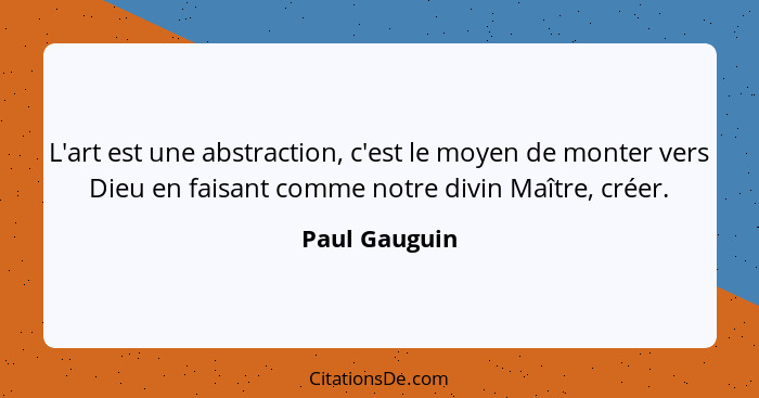 L'art est une abstraction, c'est le moyen de monter vers Dieu en faisant comme notre divin Maître, créer.... - Paul Gauguin