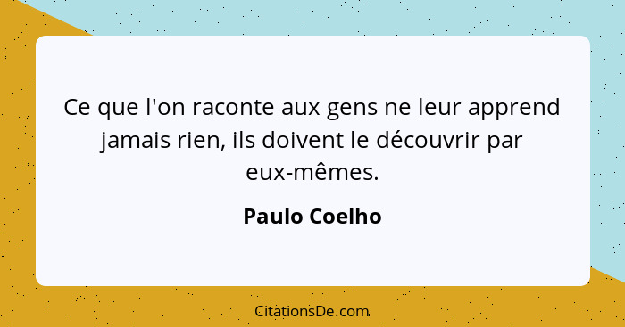 Ce que l'on raconte aux gens ne leur apprend jamais rien, ils doivent le découvrir par eux-mêmes.... - Paulo Coelho