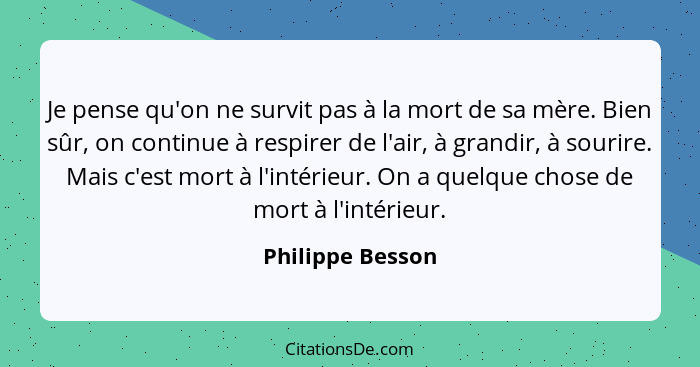 Je pense qu'on ne survit pas à la mort de sa mère. Bien sûr, on continue à respirer de l'air, à grandir, à sourire. Mais c'est mort... - Philippe Besson