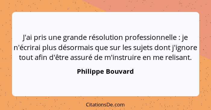 J'ai pris une grande résolution professionnelle : je n'écrirai plus désormais que sur les sujets dont j'ignore tout afin d'êtr... - Philippe Bouvard