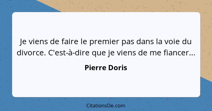 Je viens de faire le premier pas dans la voie du divorce. C'est-à-dire que je viens de me fiancer...... - Pierre Doris