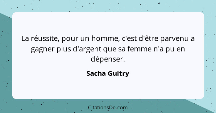 La réussite, pour un homme, c'est d'être parvenu a gagner plus d'argent que sa femme n'a pu en dépenser.... - Sacha Guitry