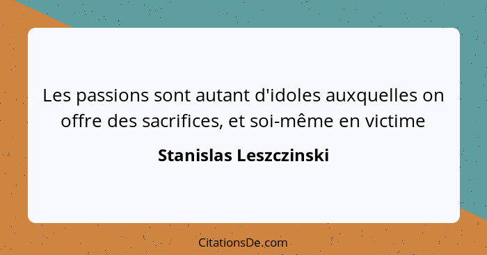 Les passions sont autant d'idoles auxquelles on offre des sacrifices, et soi-même en victime... - Stanislas Leszczinski