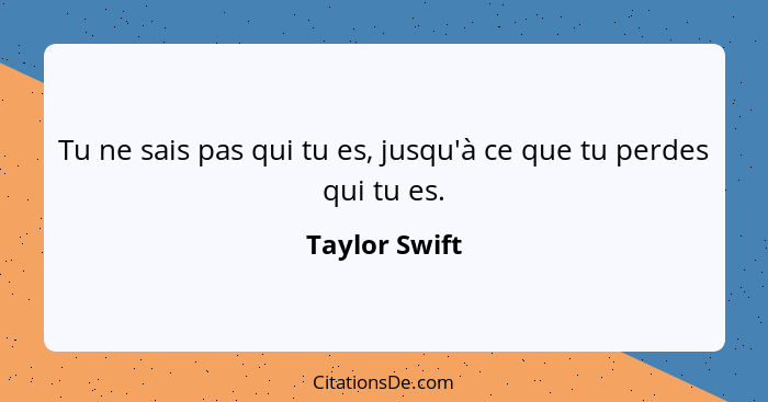 Tu ne sais pas qui tu es, jusqu'à ce que tu perdes qui tu es.... - Taylor Swift