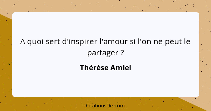 A quoi sert d'inspirer l'amour si l'on ne peut le partager ?... - Thérèse Amiel