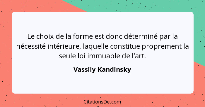 Le choix de la forme est donc déterminé par la nécessité intérieure, laquelle constitue proprement la seule loi immuable de l'art.... - Vassily Kandinsky