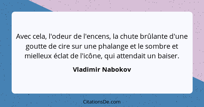 Avec cela, l'odeur de l'encens, la chute brûlante d'une goutte de cire sur une phalange et le sombre et mielleux éclat de l'icône,... - Vladimir Nabokov