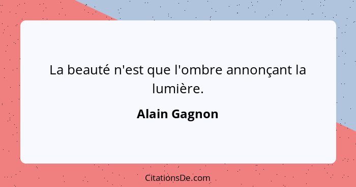 La beauté n'est que l'ombre annonçant la lumière.... - Alain Gagnon