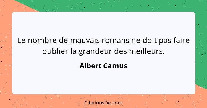 Le nombre de mauvais romans ne doit pas faire oublier la grandeur des meilleurs.... - Albert Camus