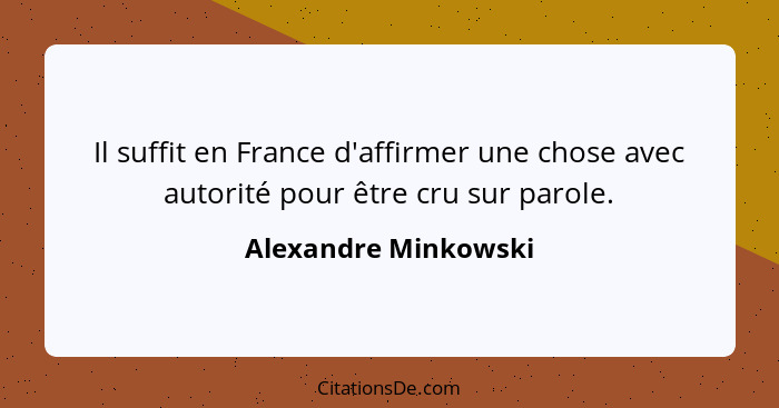 Il suffit en France d'affirmer une chose avec autorité pour être cru sur parole.... - Alexandre Minkowski