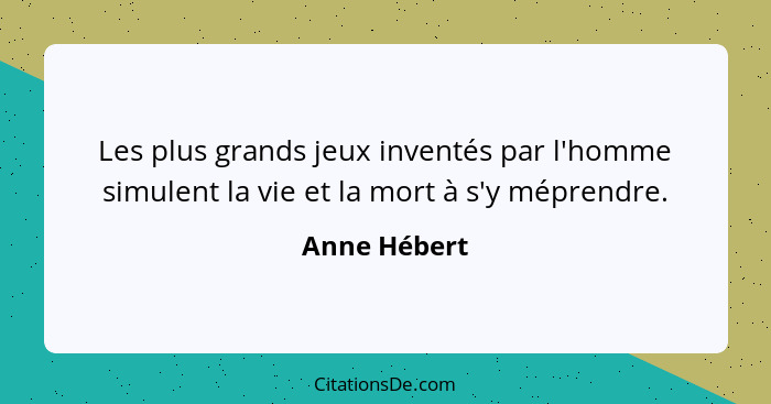 Les plus grands jeux inventés par l'homme simulent la vie et la mort à s'y méprendre.... - Anne Hébert