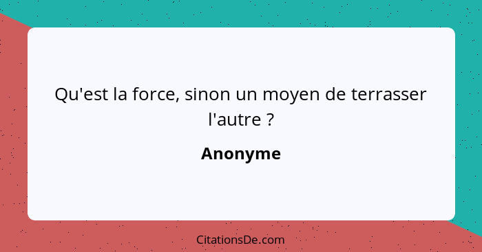 Qu'est la force, sinon un moyen de terrasser l'autre ?... - Anonyme